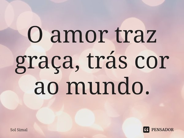 ⁠O amor traz graça, trás cor ao mundo.... Frase de Sol Simal.