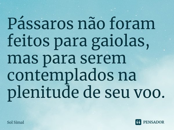 ⁠Pássaros não foram feitos para gaiolas, mas para serem contemplados na plenitude de seu voo.... Frase de Sol Simal.