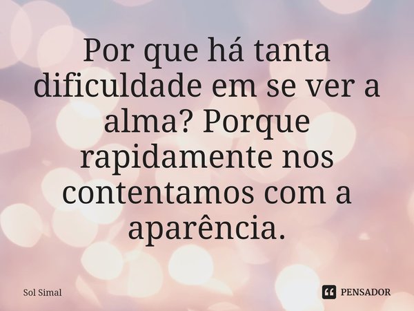 ⁠Por que há tanta dificuldade em se ver a alma? Porque rapidamente nos contentamos com a aparência.... Frase de Sol Simal.