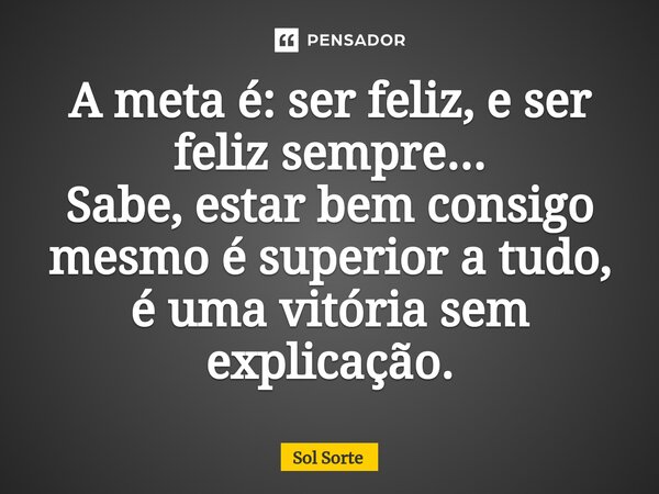 ⁠A meta é: ser feliz, e ser feliz sempre... Sabe, estar bem consigo mesmo é superior a tudo, é uma vitória sem explicação.... Frase de Sol Sorte.