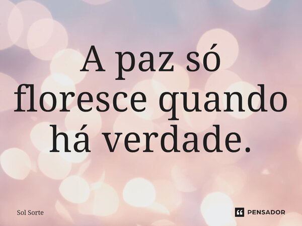 ⁠A paz só floresce quando há verdade.... Frase de Sol Sorte.