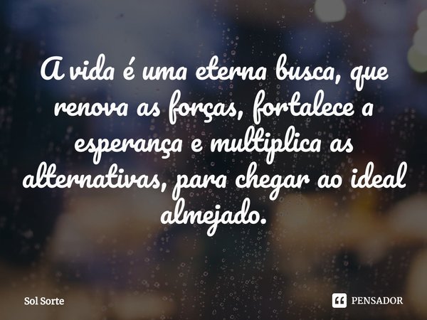 ⁠A vida é uma eterna busca, que renova as forças, fortalece a esperança e multiplica as alternativas, para chegar ao ideal almejado.... Frase de Sol Sorte.