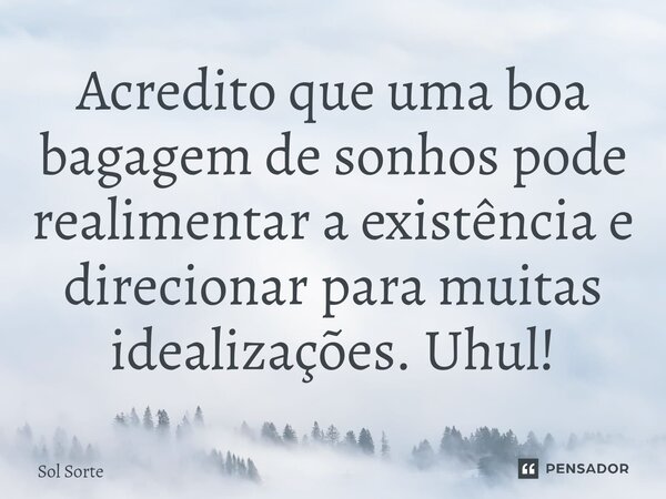 ⁠Acredito que uma boa bagagem de sonhos pode realimentar a existência e direcionar para muitas idealizações. Uhul!... Frase de Sol Sorte.