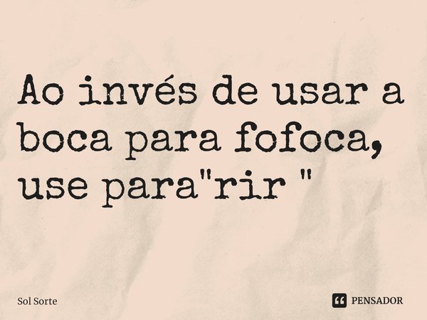 ⁠Ao invés de usar a boca para fofoca, use para "rir "... Frase de Sol Sorte.