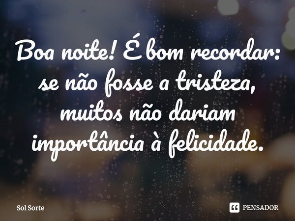 ⁠Boa noite! É bom recordar: se não fosse a tristeza, muitos não dariam importância à felicidade.... Frase de Sol Sorte.
