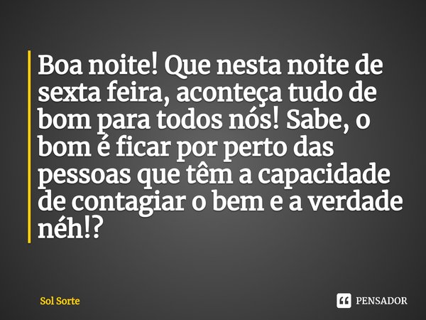 ⁠Boa noite! Que nesta noite de sexta feira, aconteça tudo de bom para todos nós! Sabe, o bom é ficar por perto das pessoas que têm a capacidade de contagiar o b... Frase de Sol Sorte.