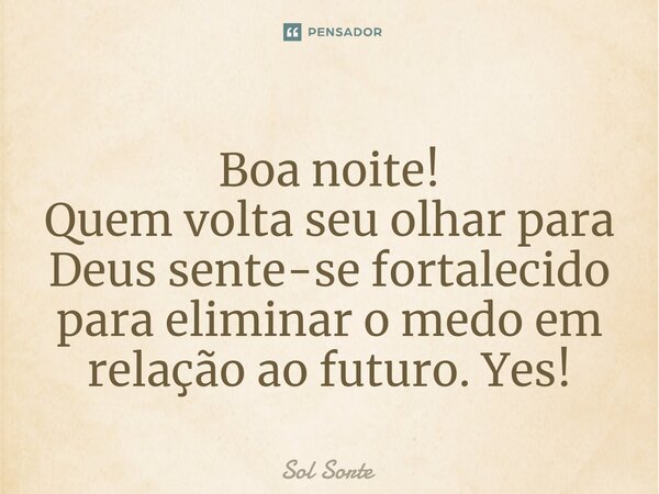 ⁠Boa noite! Quem volta seu olhar para Deus sente-se fortalecido para eliminar o medo em relação ao futuro. Yes!... Frase de Sol Sorte.
