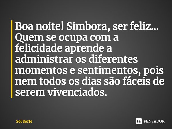 ⁠Boa noite! Simbora, ser feliz... Quem se ocupa com a felicidade aprende a administrar os diferentes momentos e sentimentos, pois nem todos os dias são fáceis d... Frase de Sol Sorte.