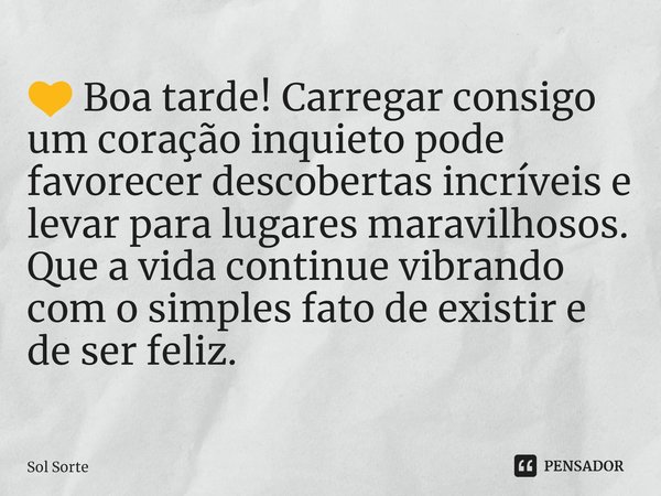 ⁠💛 Boa tarde! Carregar consigo um coração inquieto pode favorecer descobertas incríveis e levar para lugares maravilhosos. Que a vida continue vibrando com o si... Frase de Sol Sorte.