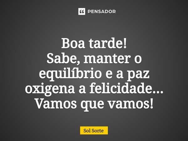 ⁠Boa tarde! Sabe, manter o equilíbrio e a paz oxigena a felicidade... Vamos que vamos!... Frase de Sol Sorte.