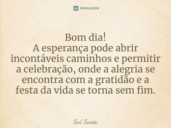 ⁠Bom dia! A esperança pode abrir incontáveis caminhos e permitir a celebração, onde a alegria se encontra com a gratidão e a festa da vida se torna sem fim.... Frase de Sol Sorte.