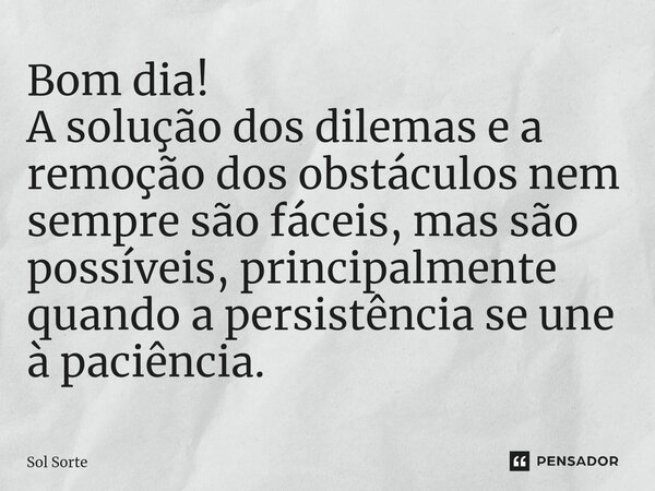 ⁠Bom dia! A solução dos dilemas e a remoção dos obstáculos nem sempre são fáceis, mas são possíveis, principalmente quando a persistência se une à paciência.... Frase de Sol Sorte.