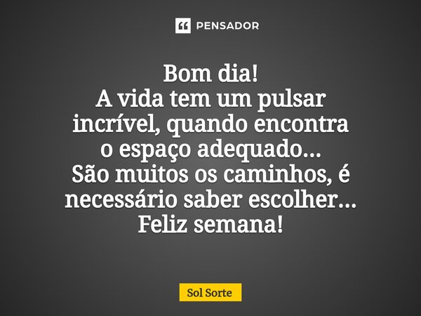 Bom dia! A ⁠vida tem um pulsar incrível, quando encontra o espaço adequado... São muitos os caminhos, é necessário saber escolher... Feliz semana!... Frase de Sol Sorte.