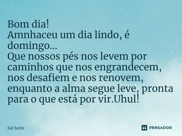 ⁠Bom dia! Amnhaceu um dia lindo, é domingo... Que nossos pés nos levem por caminhos que nos engrandecem, nos desafiem e nos renovem, enquanto a alma segue leve,... Frase de Sol Sorte.