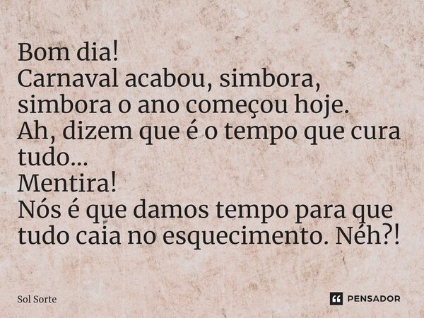 Bom dia! Carnaval acabou, simbora, simbora o ano começou hoje. Ah, dizem que é o tempo que cura tudo… Mentira! Nós é que damos tempo para que tudo caia no esque... Frase de Sol Sorte.