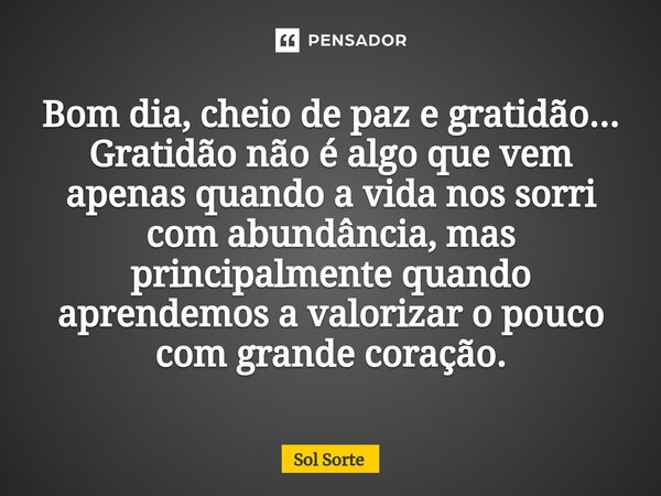 ⁠Bom dia, cheio de paz e gratidão... Gratidão não é algo que vem apenas quando a vida nos sorri com abundância, mas principalmente quando aprendemos a valorizar... Frase de Sol Sorte.