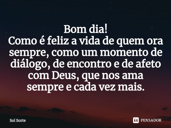 ⁠Bom dia!
Como é feliz a vida de quem ora sempre, como um momento de diálogo, de encontro e de afeto com Deus, que nos ama
sempre e cada vez mais.... Frase de Sol Sorte.