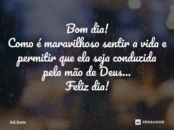 ⁠Bom dia! Como é maravilhoso sentir a vida e permitir que ela seja conduzida pela mão de Deus... Feliz dia!... Frase de Sol Sorte.