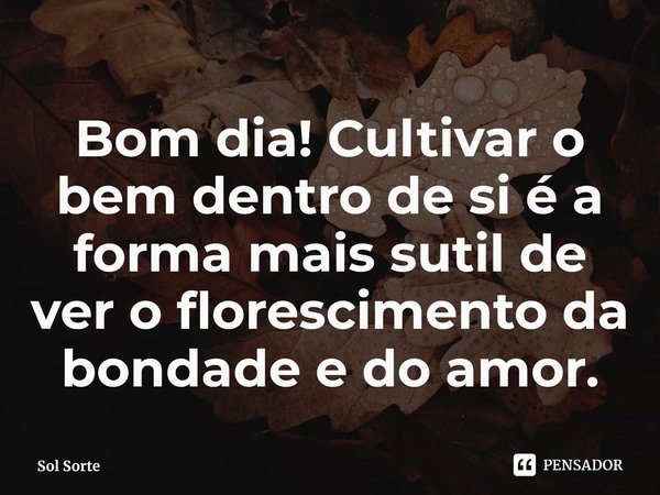 Bom dia! Cultivar o bem dentro de si é a forma mais sutil de ver o florescimento da bondade e do amor.... Frase de Sol Sorte.