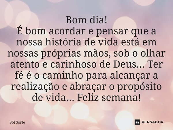 Bom dia! É bom acordar e pensar que a nossa história de vida está em nossas próprias mãos, sob o olhar atento e carinhoso de Deus... Ter fé é o caminho para al... Frase de Sol Sorte.