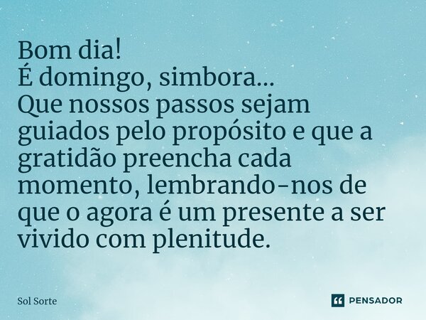 ⁠Bom dia! É domingo, simbora... Que nossos passos sejam guiados pelo propósito e que a gratidão preencha cada momento, lembrando-nos de que o agora é um present... Frase de Sol Sorte.