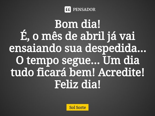 ⁠Bom dia!
É, o mês de abril já vai ensaiando sua despedida... O tempo segue... Um dia tudo ficará bem! Acredite! Feliz dia!... Frase de Sol Sorte.