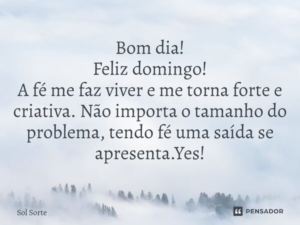 ⁠Bom dia! Feliz domingo! A fé me faz viver e me torna forte e criativa. Não importa o tamanho do problema, tendo fé uma saída se apresenta.Yes!... Frase de Sol Sorte.