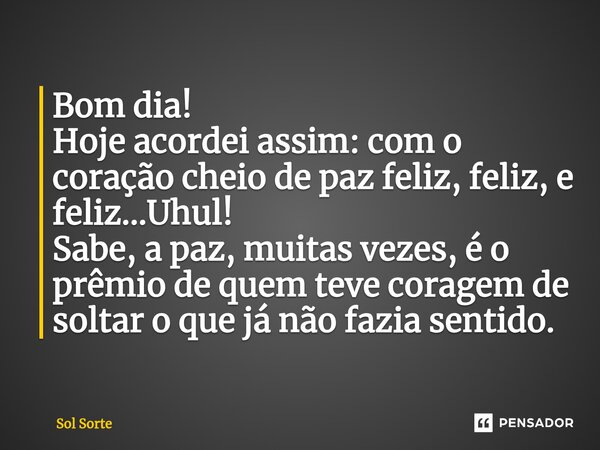 ⁠Bom dia! Hoje acordei assim: com o coração cheio de paz feliz, feliz, e feliz...Uhul! Sabe, a paz, muitas vezes, é o prêmio de quem teve coragem de soltar o qu... Frase de Sol Sorte.
