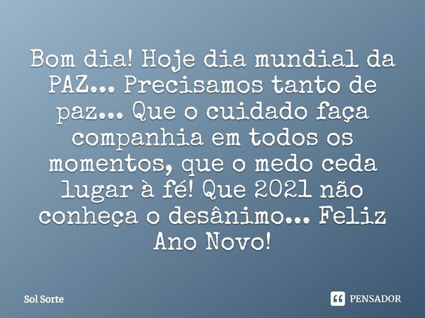 Bom dia! ⁠Hoje dia mundial da PAZ... Precisamos tanto de paz... Que o cuidado faça companhia em todos os momentos, que o medo ceda lugar à fé! Que 2021 não conh... Frase de Sol Sorte.