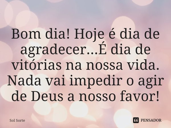 ⁠Bom dia! Hoje é dia de agradecer...É dia de vitórias na nossa vida. Nada vai impedir o agir de Deus a nosso favor!... Frase de Sol Sorte.