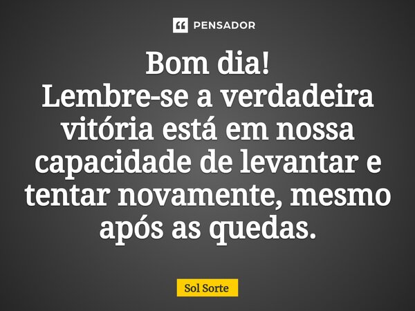 ⁠Bom dia! Lembre-se a verdadeira vitória está em nossa capacidade de levantar e tentar novamente, mesmo após as quedas.... Frase de Sol Sorte.