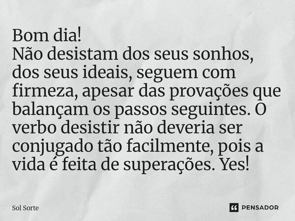 ⁠Bom dia! Não desistam dos seus sonhos, dos seus ideais, seguem com firmeza, apesar das provações que balançam os passos seguintes. O verbo desistir não deveria... Frase de Sol Sorte.