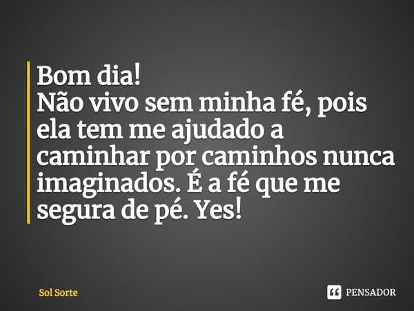 ⁠Bom dia!
Não vivo sem minha fé, pois ela tem me ajudado a caminhar por caminhos nunca imaginados. É a fé que me segura de pé. Yes!... Frase de Sol Sorte.