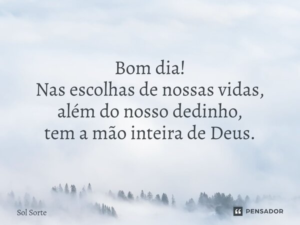Bom dia! Nas escolhas de nossas vidas, além do nosso dedinho, tem a mão inteira de Deus.... Frase de Sol Sorte.