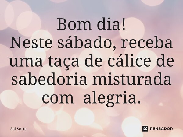 Bom dia! Neste sábado, receba uma taça de cálice de sabedoria misturada com alegria.... Frase de Sol Sorte.