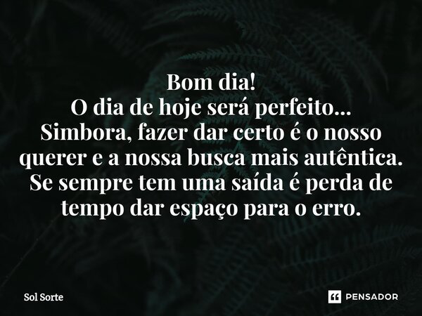 ⁠Bom dia! O dia de hoje será perfeito... Simbora, fazer dar certo é o nosso querer e a nossa busca mais autêntica. Se sempre tem uma saída é perda de tempo dar ... Frase de Sol Sorte.