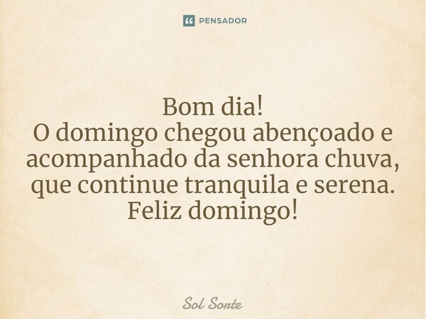 ⁠Bom dia! O domingo chegou abençoado e acompanhado da senhora chuva, que continue tranquila e serena. Feliz domingo!... Frase de Sol Sorte.