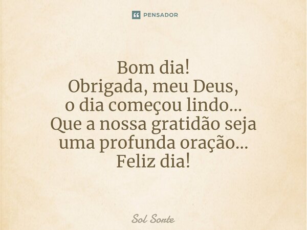 ⁠Bom dia! Obrigada, meu Deus, o dia começou lindo... Que a nossa gratidão seja uma profunda oração... Feliz dia!... Frase de Sol Sorte.
