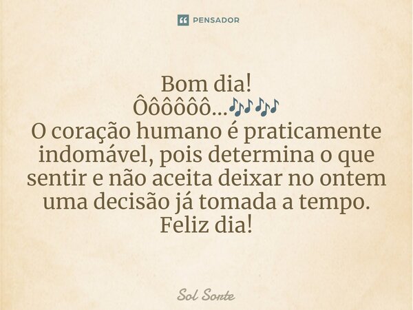 Bom dia! Ôôôôôô...🎶🎶 O coração humano é praticamente indomável, pois determina o que sentir e não aceita deixar no ontem uma decisão já tomada a tempo. Feliz di... Frase de Sol Sorte.