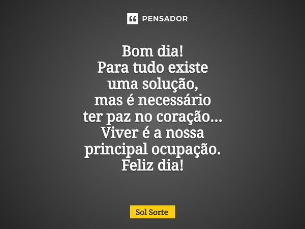 ⁠Bom dia! Para tudo existe uma solução, mas é necessário ter paz no coração... Viver é a nossa principal ocupação. Feliz dia!... Frase de Sol Sorte.