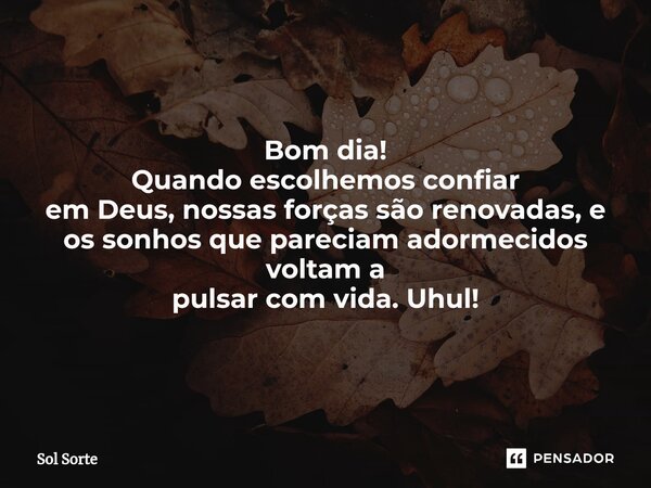⁠Bom dia! Quando escolhemos confiar em Deus, nossas forças são renovadas, e os sonhos que pareciam adormecidos voltama pulsar com vida. Uhul!... Frase de Sol Sorte.