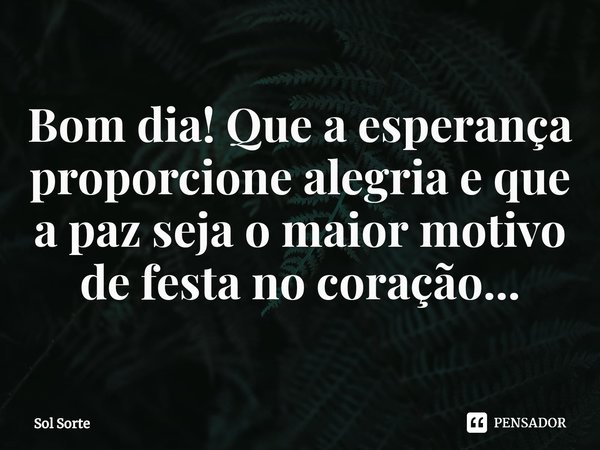 Bom dia! ⁠Que a esperança proporcione alegria e que a paz seja o maior motivo de festa no coração...... Frase de Sol Sorte.