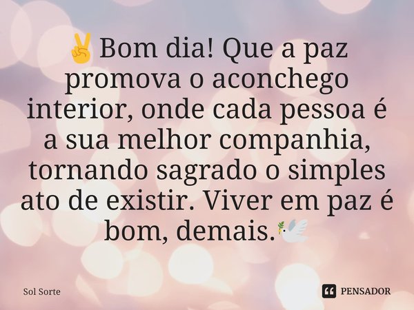 ⁠✌️Bom dia! Que a paz promova o aconchego interior, onde cada pessoa é a sua melhor companhia, tornando sagrado o simples ato de existir. Viver em paz é bom, de... Frase de Sol Sorte.