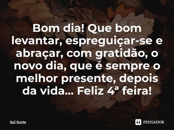 ⁠Bom dia! Que bom levantar, espreguiçar-se e abraçar, com gratidão, o novo dia, que é sempre o melhor presente, depois da vida... Feliz 4ª feira!... Frase de Sol Sorte.