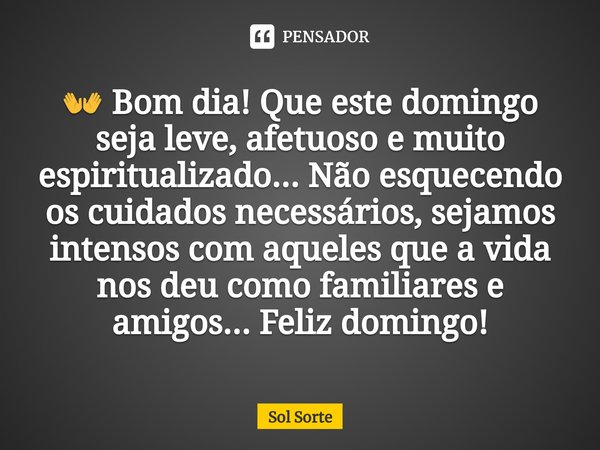 ⁠👐 Bom dia! Que este domingo seja leve, afetuoso e muito espiritualizado... Não esquecendo os cuidados necessários, sejamos intensos com aqueles que a vida nos ... Frase de Sol Sorte.