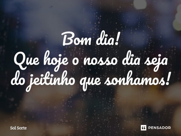 Bom dia! ⁠Que hoje o nosso dia seja do jeitinho que sonhamos!... Frase de Sol Sorte.