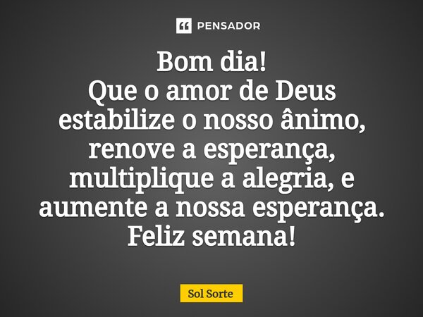 ⁠Bom dia! Que o amor de Deus estabilize o nosso ânimo, renove a esperança, multiplique a alegria, e aumente a nossa esperança. Feliz semana!... Frase de Sol Sorte.