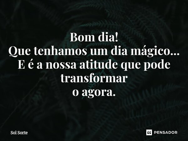 ⁠Bom dia! Que tenhamos um dia mágico... E é a nossa atitude que pode transformar o agora.... Frase de Sol Sorte.