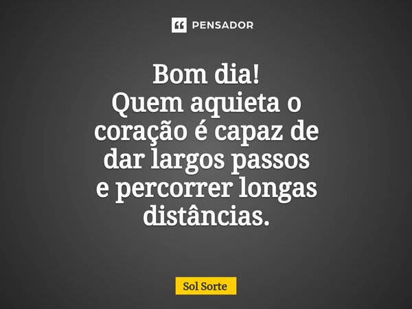 ⁠Bom dia! Quem aquieta o coração é capaz de dar largos passos e percorrer longas distâncias.... Frase de Sol Sorte.