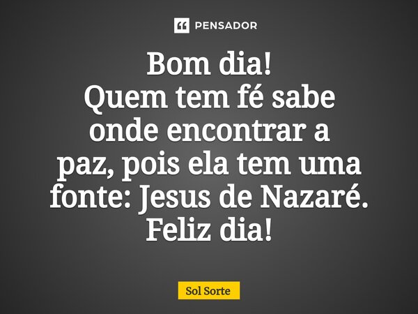 ⁠Bom dia! Quem tem fé sabe onde encontrar a paz, pois ela tem uma fonte: Jesus de Nazaré. Feliz dia!... Frase de Sol Sorte.